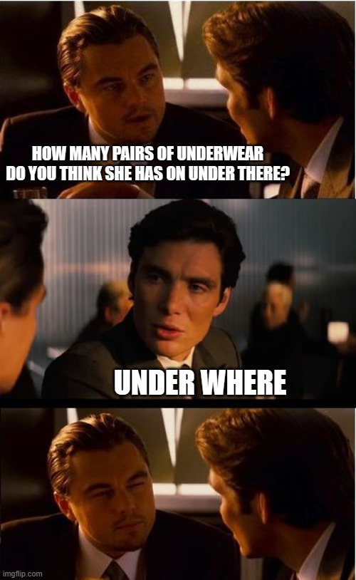 Inception Meme | HOW MANY PAIRS OF UNDERWEAR DO YOU THINK SHE HAS ON UNDER THERE? UNDER WHERE | image tagged in memes,inception | made w/ Imgflip meme maker