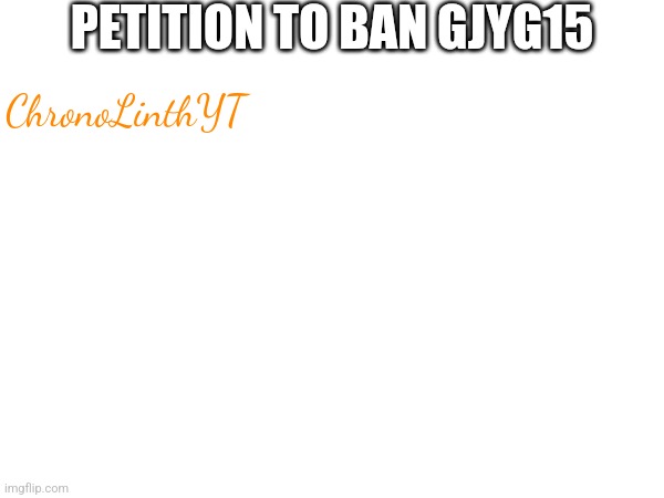 PETITION TO BAN GJYG15; ChronoLinthYT | made w/ Imgflip meme maker