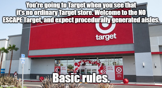 Target | You're going to Target when you see that it's no ordinary Target store. Welcome to the NO ESCAPE Target, and expect procedurally generated aisles. Basic rules. | image tagged in target | made w/ Imgflip meme maker