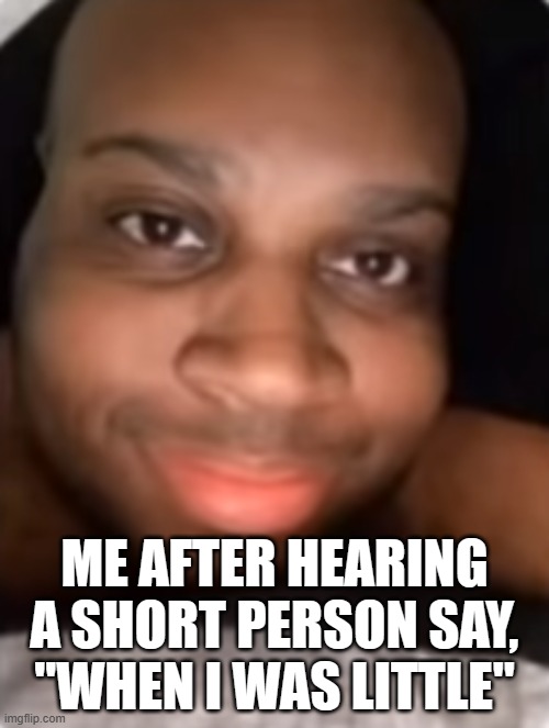 edp | ME AFTER HEARING A SHORT PERSON SAY, "WHEN I WAS LITTLE" | image tagged in edp | made w/ Imgflip meme maker