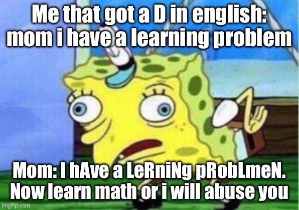 Mocking Spongebob Meme | Me that got a D in english: mom i have a learning problem; Mom: I hAve a LeRniNg pRobLmeN.
Now learn math or i will abuse you | image tagged in memes,mocking spongebob | made w/ Imgflip meme maker