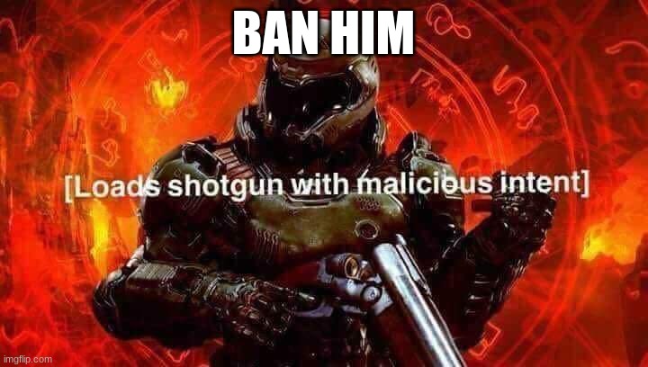 Loads shotgun with malicious intent | BAN HIM | image tagged in loads shotgun with malicious intent | made w/ Imgflip meme maker