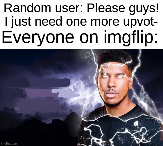 You should kill yourself NOW! | Random user: Please guys! I just need one more upvot-; Everyone on imgflip: | image tagged in you should kill yourself now,memes,funny,upvote begging | made w/ Imgflip meme maker