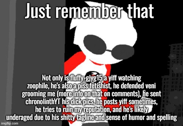 Headcanon Accepted Homestuck | Just remember that; Not only is fluffy_gjyg15 a yiff watching zoophile, he's also a piss fetishist, he defended veni grooming me (more info on that on comments), he sent chronolinthYT his dick pics, he posts yiff sometimes, he tries to ruin my reputation, and he's likely underaged due to his shitty tagline and sense of humor and spelling | image tagged in headcanon accepted homestuck | made w/ Imgflip meme maker