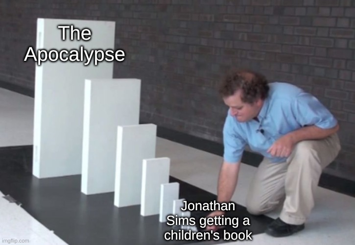 The Magnus Archives is Wild... | The Apocalypse; Jonathan Sims getting a children's book | image tagged in domino effect,horror,podcast,spoilers,spoiler alert | made w/ Imgflip meme maker