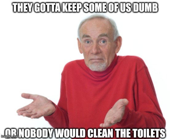 Guess I'll die  | THEY GOTTA KEEP SOME OF US DUMB OR NOBODY WOULD CLEAN THE TOILETS | image tagged in guess i'll die | made w/ Imgflip meme maker