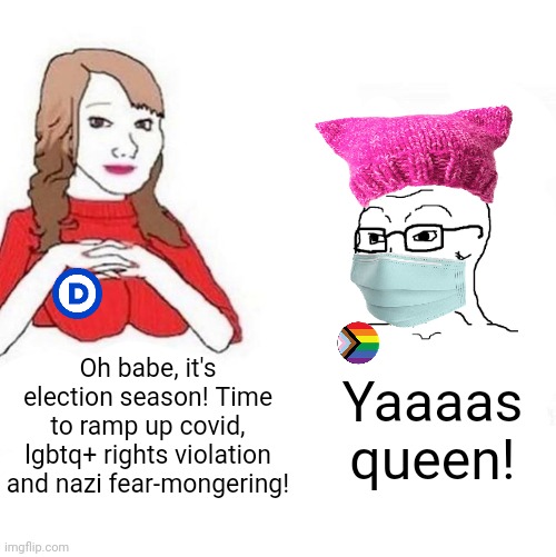 This is how democrats try to get votes | Oh babe, it's election season! Time to ramp up covid, lgbtq+ rights violation and nazi fear-mongering! Yaaaas queen! | image tagged in yes honey,democrats,stupid liberals,elections,propaganda | made w/ Imgflip meme maker
