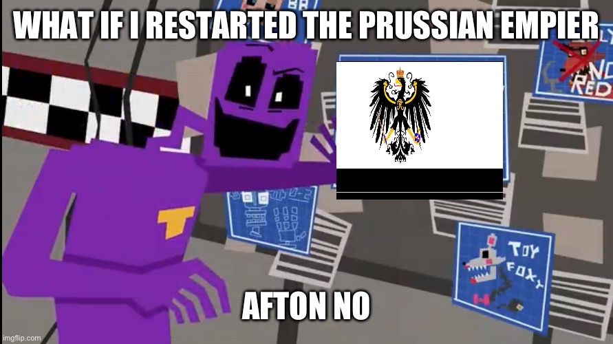 Explain FanF | WHAT IF I RESTARTED THE PRUSSIAN EMPIER; AFTON NO | image tagged in explain fanf | made w/ Imgflip meme maker