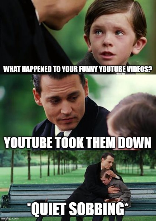 Finding Neverland | WHAT HAPPENED TO YOUR FUNNY YOUTUBE VIDEOS? YOUTUBE TOOK THEM DOWN; *QUIET SOBBING* | image tagged in memes,finding neverland | made w/ Imgflip meme maker