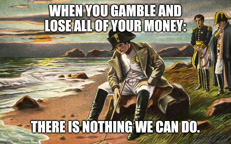 Napoleon | WHEN YOU GAMBLE AND LOSE ALL OF YOUR MONEY:; THERE IS NOTHING WE CAN DO. | image tagged in napoleon,memes | made w/ Imgflip meme maker