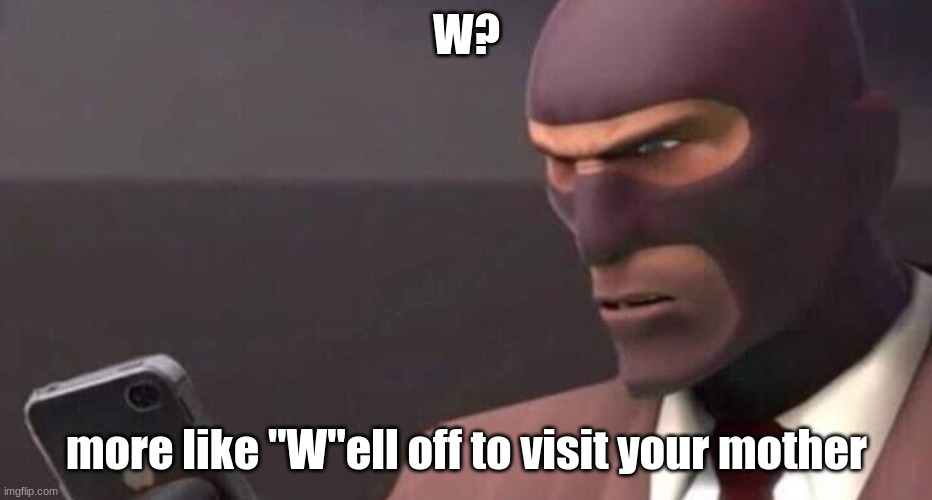 tf2 spy looking at phone | W? more like "W"ell off to visit your mother | image tagged in tf2 spy looking at phone | made w/ Imgflip meme maker