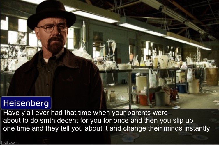 Heisenberg objection template | Have y’all ever had that time when your parents were about to do smth decent for you for once and then you slip up one time and they tell you about it and change their minds instantly | image tagged in heisenberg objection template | made w/ Imgflip meme maker