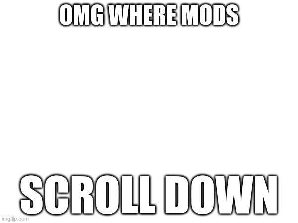 . | OMG WHERE MODS; SCROLL DOWN | image tagged in panic | made w/ Imgflip meme maker