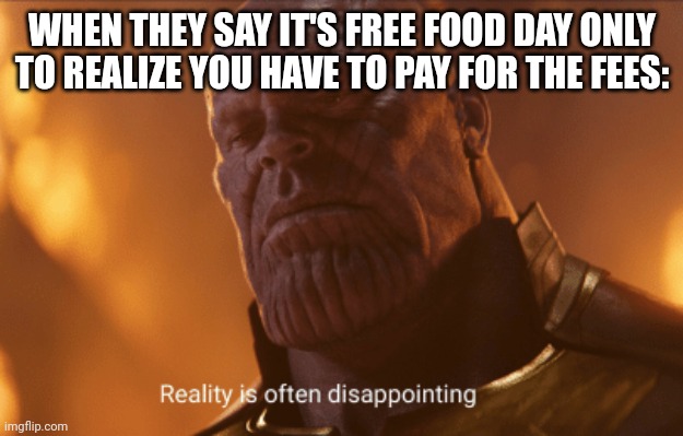 Reality is often dissapointing | WHEN THEY SAY IT'S FREE FOOD DAY ONLY TO REALIZE YOU HAVE TO PAY FOR THE FEES: | image tagged in reality is often dissapointing | made w/ Imgflip meme maker