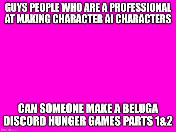 GUYS PEOPLE WHO ARE A PROFESSIONAL AT MAKING CHARACTER AI CHARACTERS; CAN SOMEONE MAKE A BELUGA DISCORD HUNGER GAMES PARTS 1&2 | image tagged in please | made w/ Imgflip meme maker