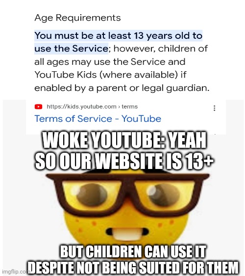 Woke Youtube breaks their own rules: | WOKE YOUTUBE: YEAH SO OUR WEBSITE IS 13+; BUT CHILDREN CAN USE IT DESPITE NOT BEING SUITED FOR THEM | image tagged in youtube,stupid liberals,liberal hypocrisy,funny,cringe | made w/ Imgflip meme maker