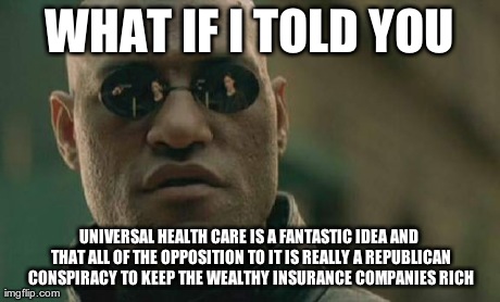 Matrix Morpheus | WHAT IF I TOLD YOU UNIVERSAL HEALTH CARE IS A FANTASTIC IDEA AND THAT ALL OF THE OPPOSITION TO IT IS REALLY A REPUBLICAN CONSPIRACY TO KEEP  | image tagged in memes,matrix morpheus | made w/ Imgflip meme maker