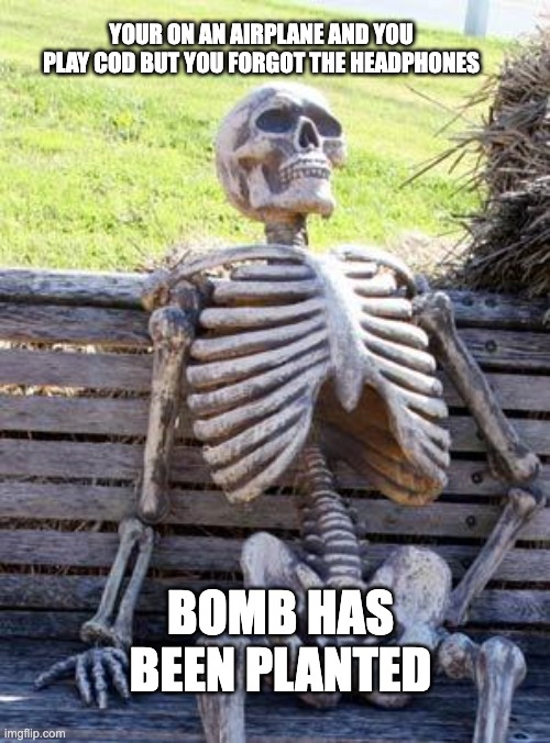 BOMB HAS BEEN PLANTED | YOUR ON AN AIRPLANE AND YOU PLAY COD BUT YOU FORGOT THE HEADPHONES; BOMB HAS BEEN PLANTED | image tagged in memes,waiting skeleton | made w/ Imgflip meme maker