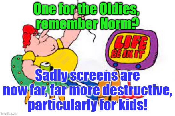 Norm, Life be in it. | One for the Oldies, 
remember Norm? Yarra Man; Sadly screens are now far, far more destructive, particularly for kids! | image tagged in australia,screens,smart phones,tablets,cell phones,computer ames | made w/ Imgflip meme maker