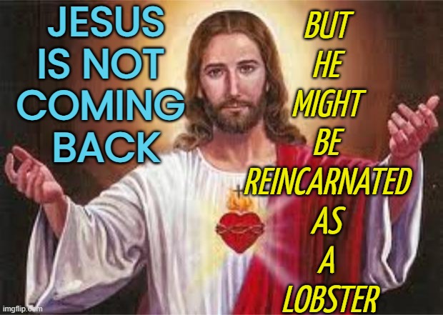Deleuze Yourself: God Is A Lobster | JESUS IS NOT 
COMING 
BACK; BUT 
HE 
MIGHT 
BE 
REINCARNATED 
AS 
A 
LOBSTER | image tagged in jesus,god,anti-religion,religion,philosophy,lobster | made w/ Imgflip meme maker