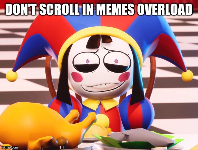 Dont | DON’T SCROLL IN MEMES OVERLOAD | image tagged in pomni's beautiful pained smile | made w/ Imgflip meme maker