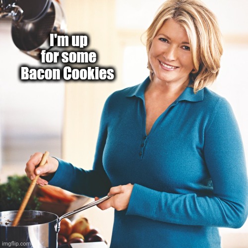 Martha Stewart Problems  | I'm up for some Bacon Cookies | image tagged in martha stewart problems | made w/ Imgflip meme maker