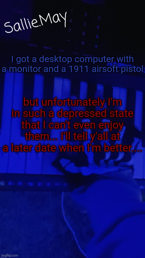 Sallie's temp by hannibal | I got a desktop computer with a monitor and a 1911 airsoft pistol; but unfortunately I'm in such a depressed state that I can't even enjoy them... I'll tell y'all at a later date when I'm better.... | image tagged in sallie's temp by hannibal | made w/ Imgflip meme maker