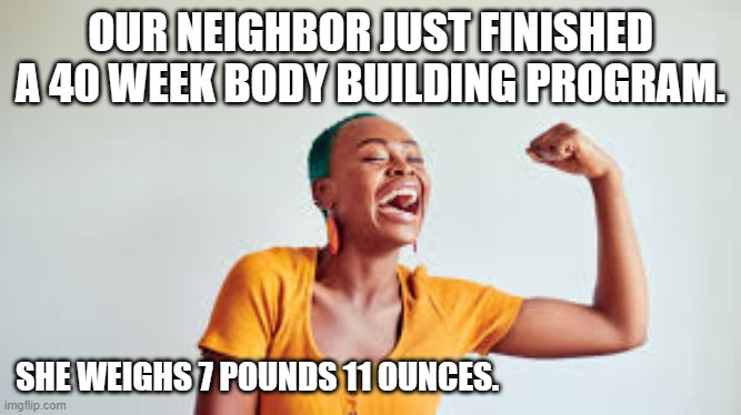 meme by Brad 40 week body building program | OUR NEIGHBOR JUST FINISHED A 40 WEEK BODY BUILDING PROGRAM. SHE WEIGHS 7 POUNDS 11 OUNCES. | image tagged in babies | made w/ Imgflip meme maker