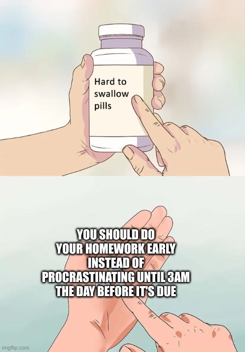 Hard To Swallow Pills Meme | YOU SHOULD DO YOUR HOMEWORK EARLY INSTEAD OF PROCRASTINATING UNTIL 3AM THE DAY BEFORE IT'S DUE | image tagged in memes,hard to swallow pills | made w/ Imgflip meme maker