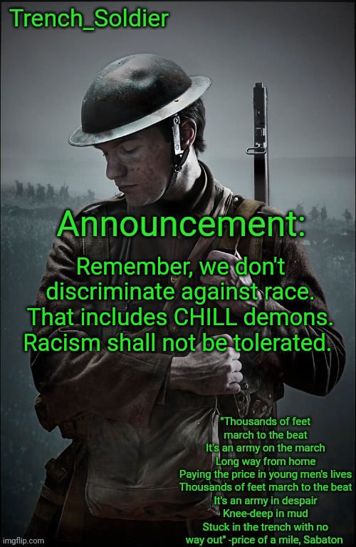 Trench_Soldier's Announcement template | Remember, we don't discriminate against race. That includes CHILL demons. Racism shall not be tolerated. | image tagged in trench_soldier's announcement template | made w/ Imgflip meme maker