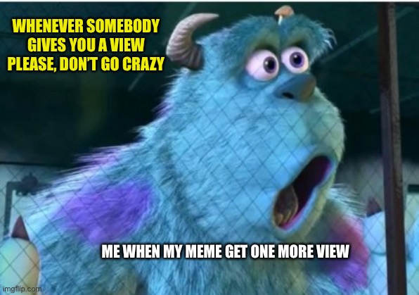 Suprised Sully | WHENEVER SOMEBODY GIVES YOU A VIEW PLEASE, DON’T GO CRAZY; ME WHEN MY MEME GET ONE MORE VIEW | image tagged in suprised sully | made w/ Imgflip meme maker