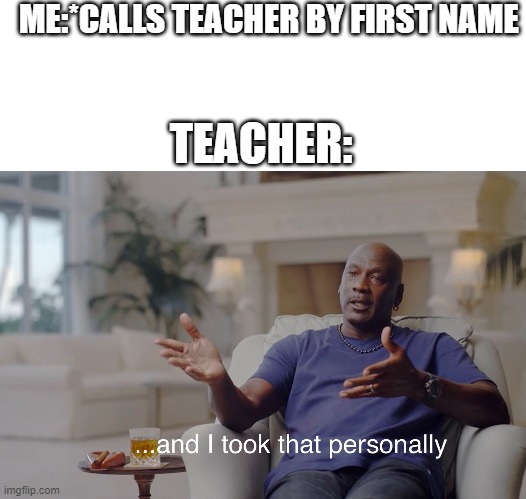 Have anyone did this before? | ME:*CALLS TEACHER BY FIRST NAME; TEACHER: | image tagged in blank white template,and i took that personally | made w/ Imgflip meme maker