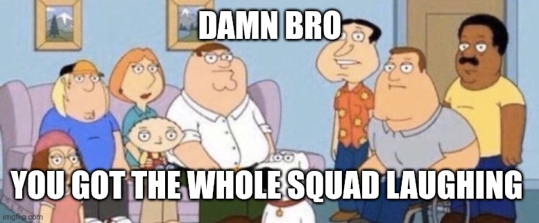 Damn bro you got the whole squad laughing | DAMN BRO YOU GOT THE WHOLE SQUAD LAUGHING | image tagged in damn bro you got the whole squad laughing | made w/ Imgflip meme maker