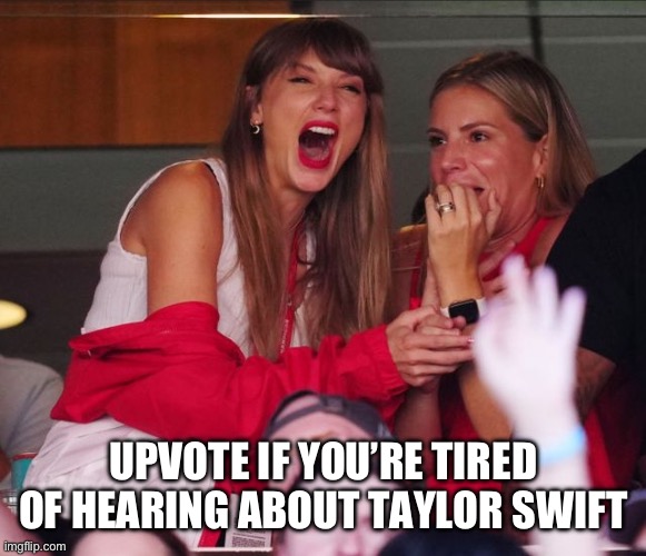 Upvotes For Swift | UPVOTE IF YOU’RE TIRED OF HEARING ABOUT TAYLOR SWIFT | image tagged in taylor swift chiefs,taylor swift,tired,go away,upvote begging | made w/ Imgflip meme maker