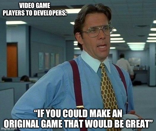Video Games Are Always The Same | VIDEO GAME PLAYERS TO DEVELOPERS:; “IF YOU COULD MAKE AN ORIGINAL GAME THAT WOULD BE GREAT” | image tagged in that would be great,video games,repeat,new games,developers | made w/ Imgflip meme maker