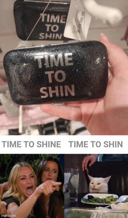 *Time to shine | TIME TO SHINE; TIME TO SHIN | image tagged in memes,woman yelling at cat,time to shine,spelling error,you had one job,shine | made w/ Imgflip meme maker