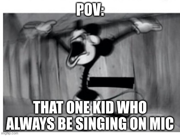 mickey | POV:; THAT ONE KID WHO ALWAYS BE SINGING ON MIC | image tagged in mickey | made w/ Imgflip meme maker