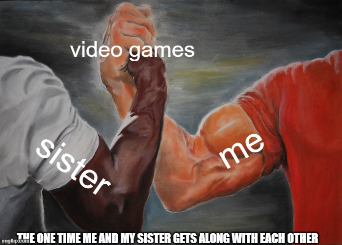 siblings | video games; me; sister; THE ONE TIME ME AND MY SISTER GETS ALONG WITH EACH OTHER | image tagged in memes,epic handshake | made w/ Imgflip meme maker
