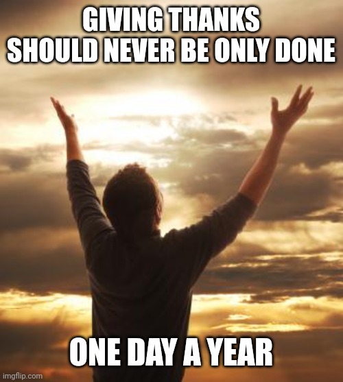THANK GOD | GIVING THANKS SHOULD NEVER BE ONLY DONE; ONE DAY A YEAR | image tagged in thank god | made w/ Imgflip meme maker