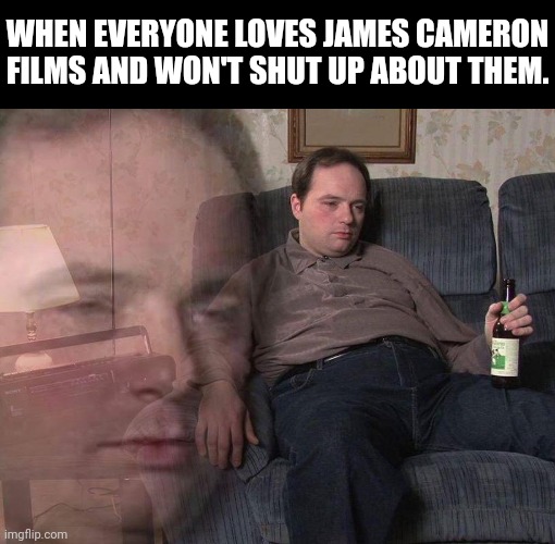 WHEN EVERYONE LOVES JAMES CAMERON FILMS AND WON'T SHUT UP ABOUT THEM. | made w/ Imgflip meme maker