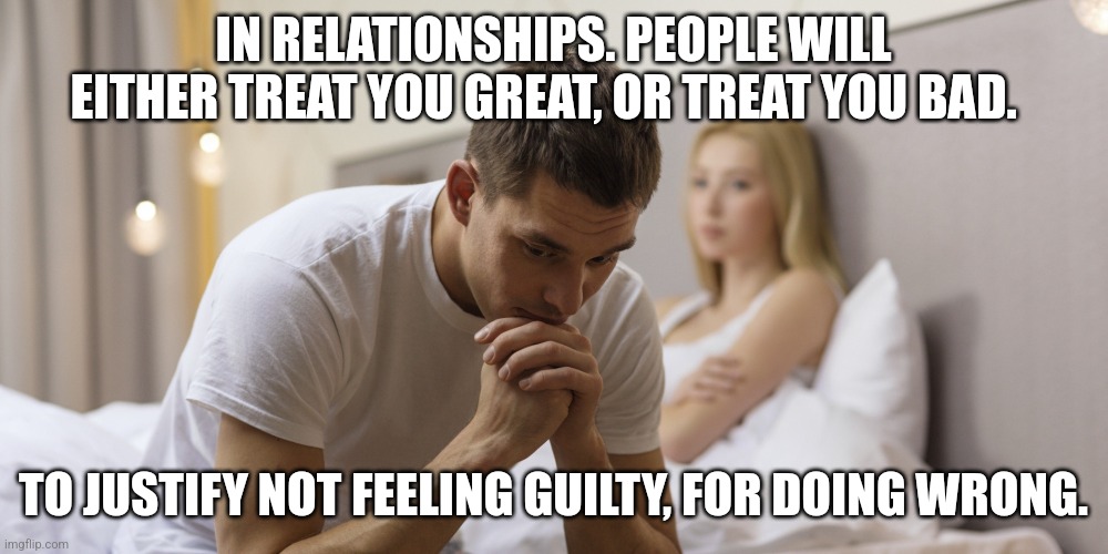 relationship bed praying | IN RELATIONSHIPS. PEOPLE WILL EITHER TREAT YOU GREAT, OR TREAT YOU BAD. TO JUSTIFY NOT FEELING GUILTY, FOR DOING WRONG. | image tagged in relationship bed praying,relationships,guilty,guilt | made w/ Imgflip meme maker