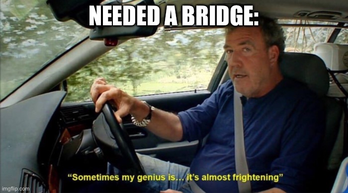 sometimes my genius is... it's almost frightening | NEEDED A BRIDGE: | image tagged in sometimes my genius is it's almost frightening | made w/ Imgflip meme maker