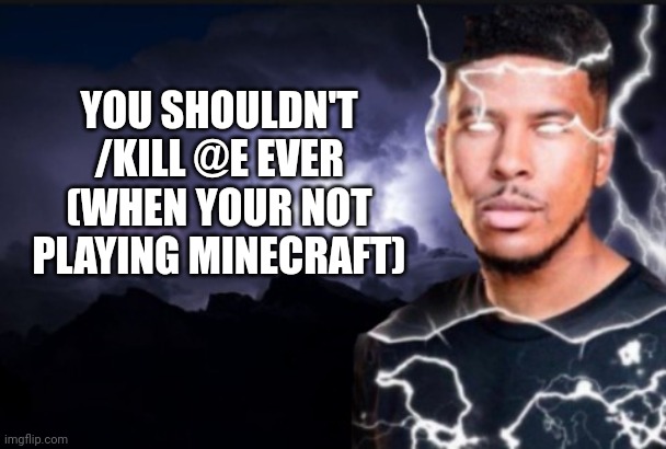 You should kill yourself now | YOU SHOULDN'T /KILL @E EVER (WHEN YOUR NOT PLAYING MINECRAFT) | image tagged in you should kill yourself now | made w/ Imgflip meme maker