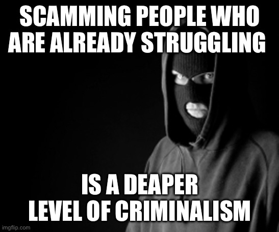 Criminal | SCAMMING PEOPLE WHO ARE ALREADY STRUGGLING; IS A DEAPER LEVEL OF CRIMINALISM | image tagged in criminal | made w/ Imgflip meme maker