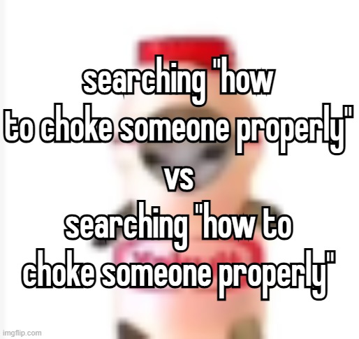 depends on the mood | searching "how to choke someone properly"
 vs 
searching "how to choke someone properly"; searching "how to choke someone properly"
 vs 
searching "how to choke someone properly" | made w/ Imgflip meme maker