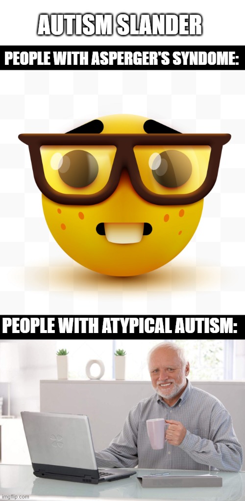 I'm the old man | AUTISM SLANDER; PEOPLE WITH ASPERGER'S SYNDOME:; PEOPLE WITH ATYPICAL AUTISM: | image tagged in nerd emoji,old man cup of coffee | made w/ Imgflip meme maker