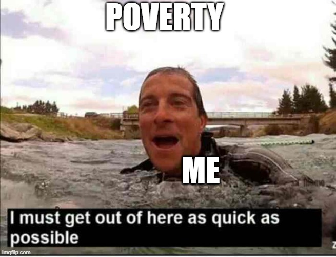 reeeeeeeeeeeeeeeeeeeeeeeeeeeeeeeeeeeeeeeeeeeeeeeeeeeeeeeeeeeeee | POVERTY; ME | image tagged in i must get out of here as quick as possible | made w/ Imgflip meme maker