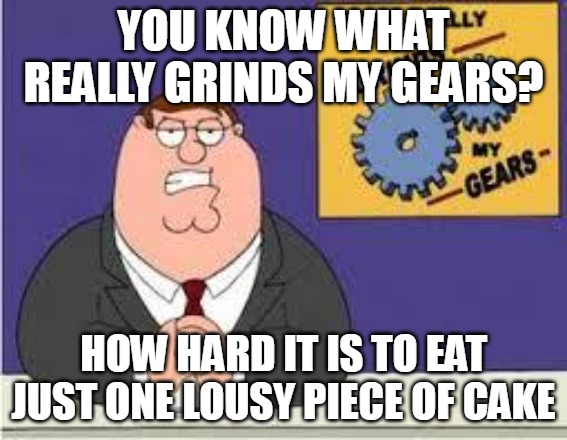 You know what really grinds my gears | YOU KNOW WHAT REALLY GRINDS MY GEARS? HOW HARD IT IS TO EAT JUST ONE LOUSY PIECE OF CAKE | image tagged in you know what really grinds my gears,meme,memes,funny | made w/ Imgflip meme maker