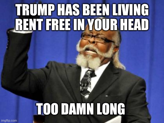 Too Damn High Meme | TRUMP HAS BEEN LIVING RENT FREE IN YOUR HEAD TOO DAMN LONG | image tagged in memes,too damn high | made w/ Imgflip meme maker