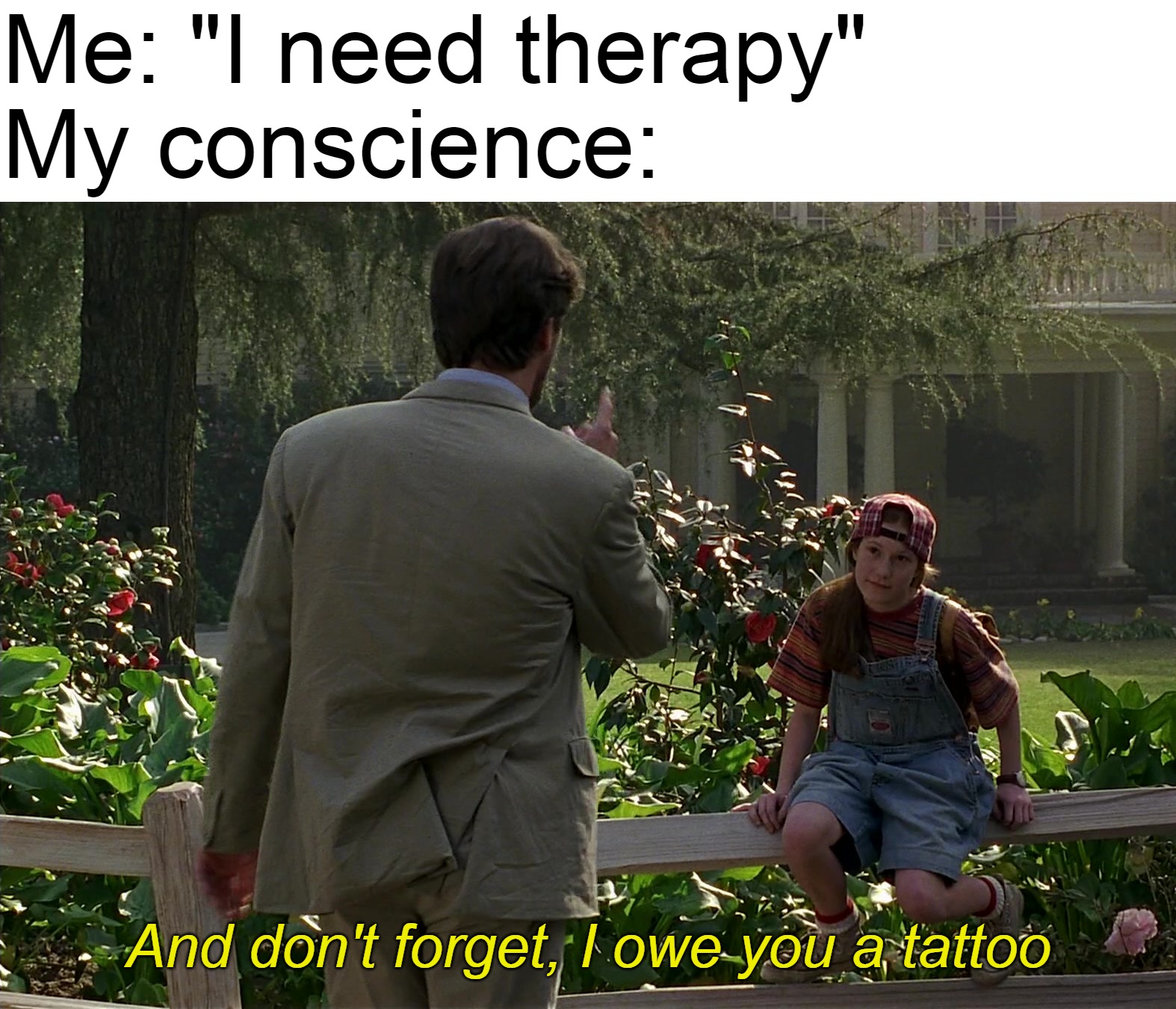 Me: "I need therapy"

My conscience:; And don't forget, I owe you a tattoo | image tagged in meme,memes,funny,dank memes | made w/ Imgflip meme maker